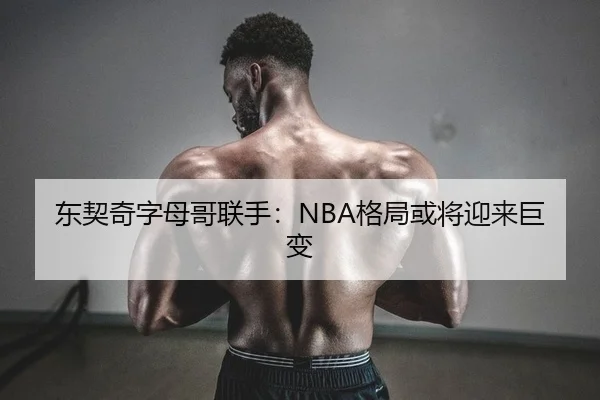 东契奇字母哥联手：NBA格局或将迎来巨变
